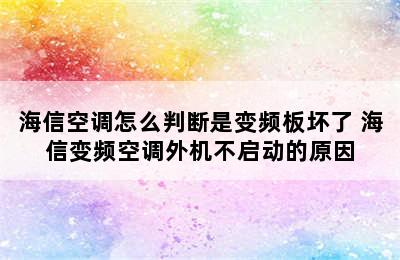 海信空调怎么判断是变频板坏了 海信变频空调外机不启动的原因